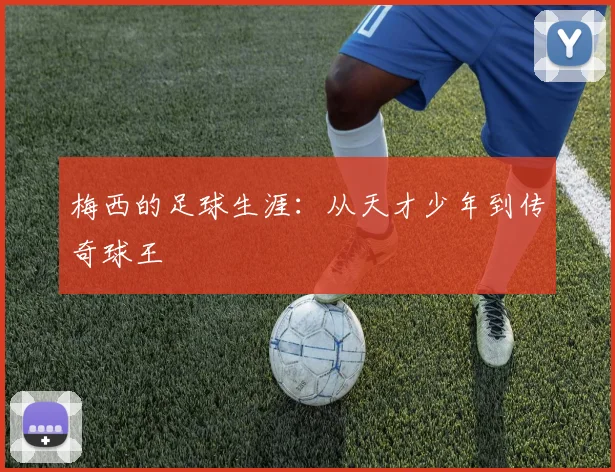 梅西的足球生涯：从天才少年到传奇球王