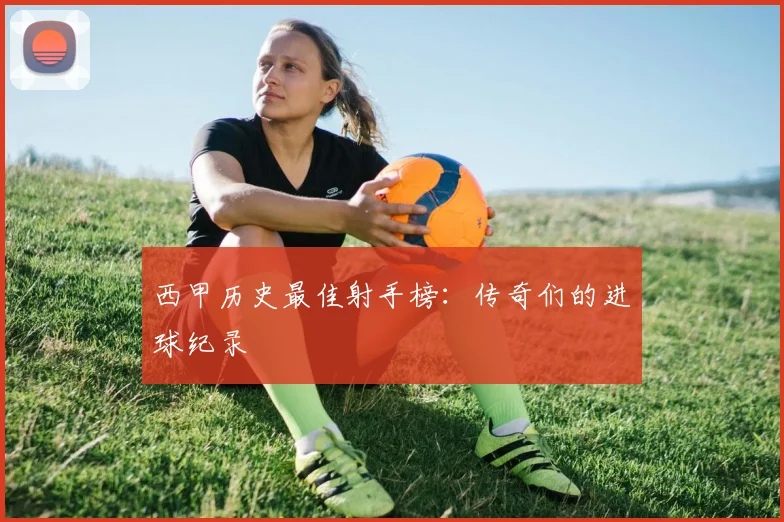 西甲历史最佳射手榜：传奇们的进球纪录