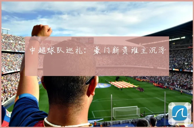 中超球队巡礼：豪门新贵谁主沉浮