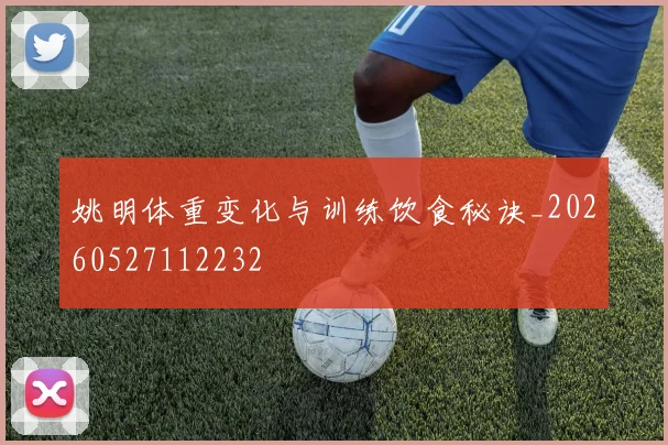 姚明体重变化与训练饮食秘诀_20260527112232