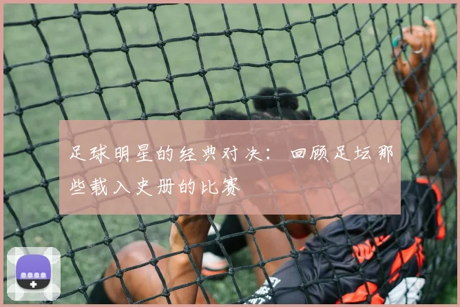 足球明星的经典对决：回顾足坛那些载入史册的比赛