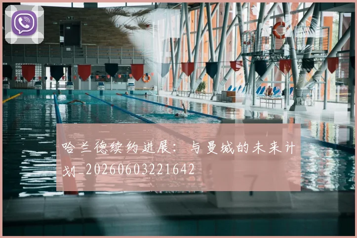 哈兰德续约进展：与曼城的未来计划_20260603221642