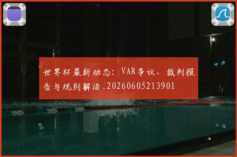 世界杯最新动态:VAR争议、裁判报告与规则解读_20260605213901