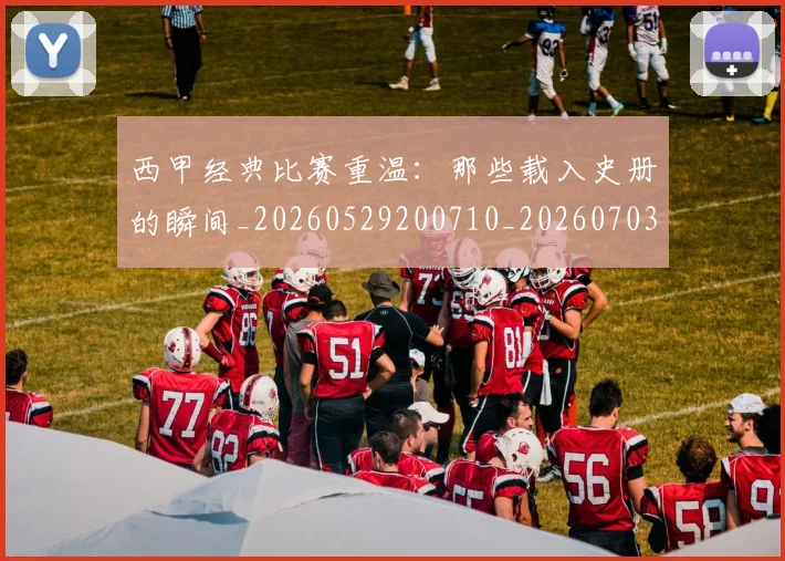 西甲经典比赛重温：那些载入史册的瞬间_20260529200710_20260703181913