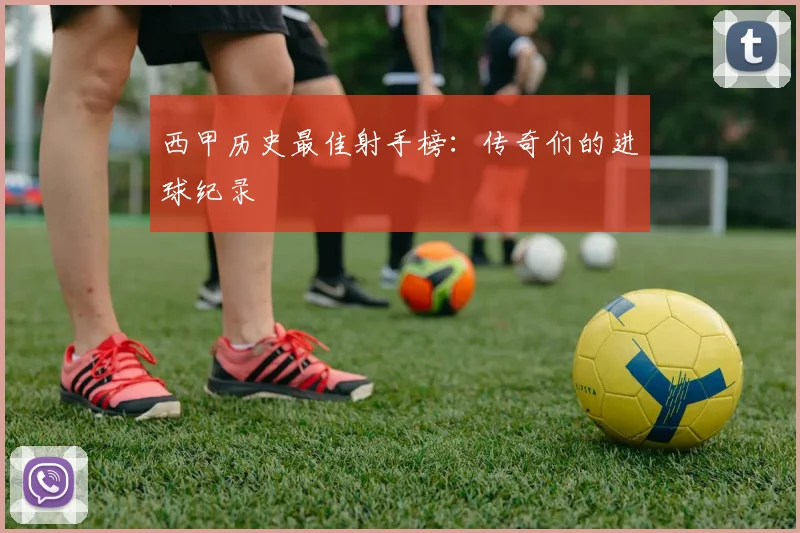 西甲历史最佳射手榜：传奇们的进球纪录
