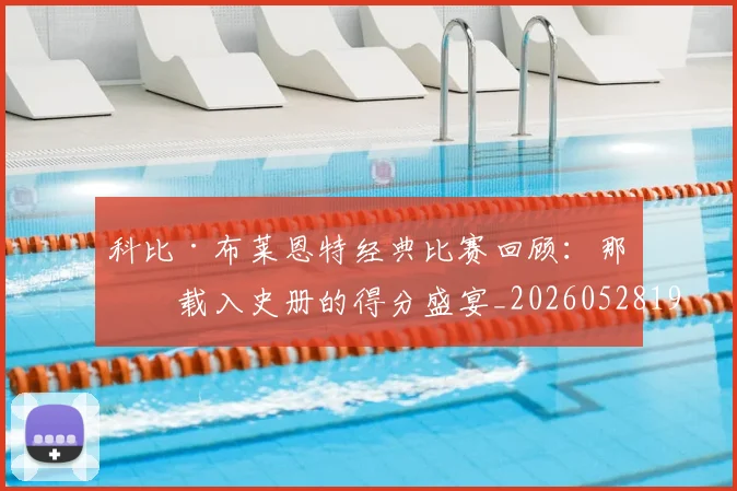 科比·布莱恩特经典比赛回顾：那些载入史册的得分盛宴_20260528193555