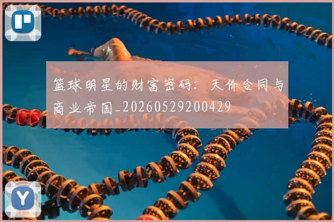 篮球明星的财富密码:天价合同与商业帝国_20260529200429