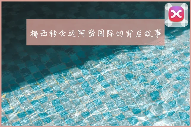 梅西转会迈阿密国际的背后故事