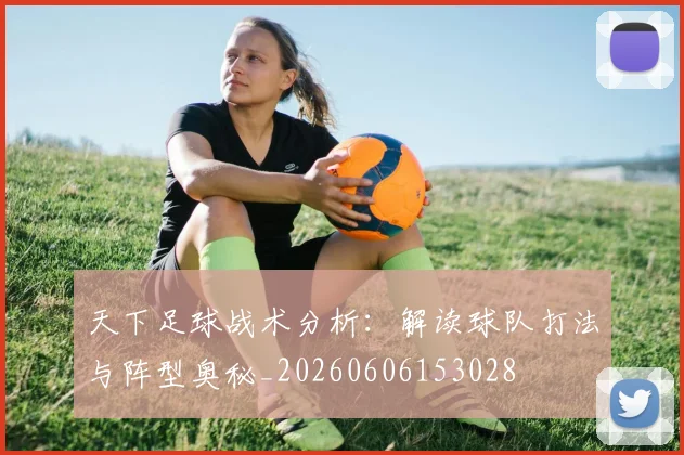天下足球战术分析：解读球队打法与阵型奥秘_20260606153028