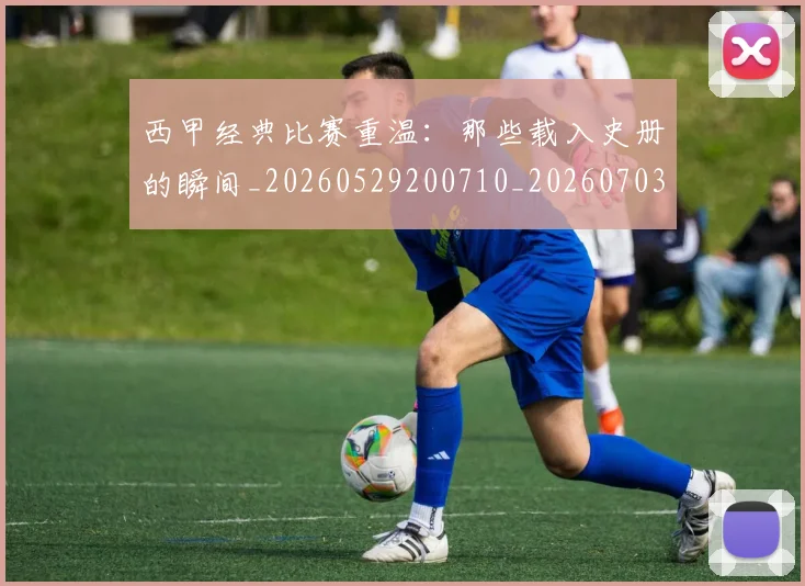 西甲经典比赛重温:那些载入史册的瞬间_20260529200710_20260703181913