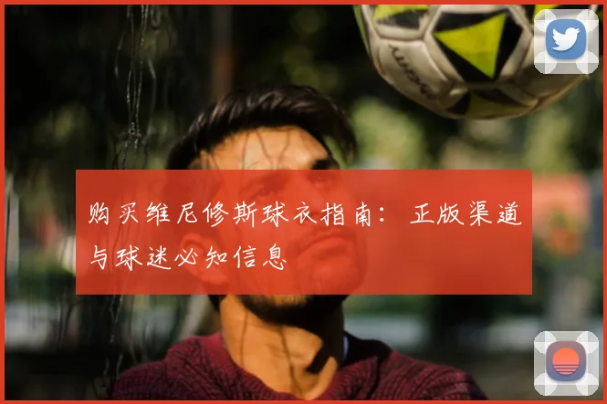 购买维尼修斯球衣指南:正版渠道与球迷必知信息