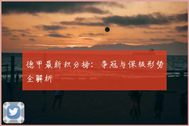 德甲最新积分榜：争冠与保级形势全解析