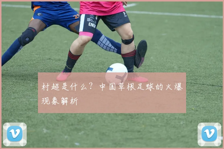 村超是什么?中国草根足球的火爆现象解析