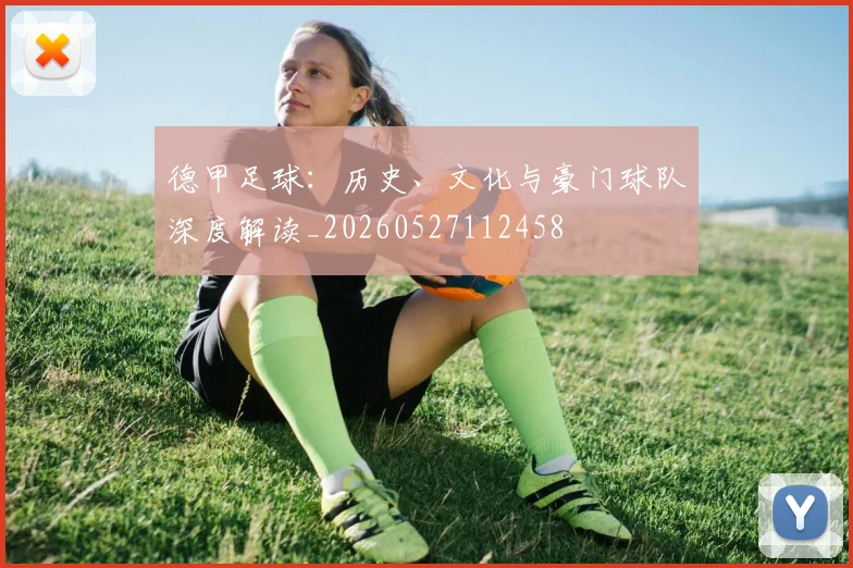 德甲足球:历史、文化与豪门球队深度解读_20260527112458