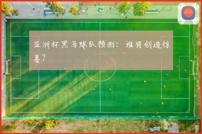 亚洲杯黑马球队预测:谁将创造惊喜?
