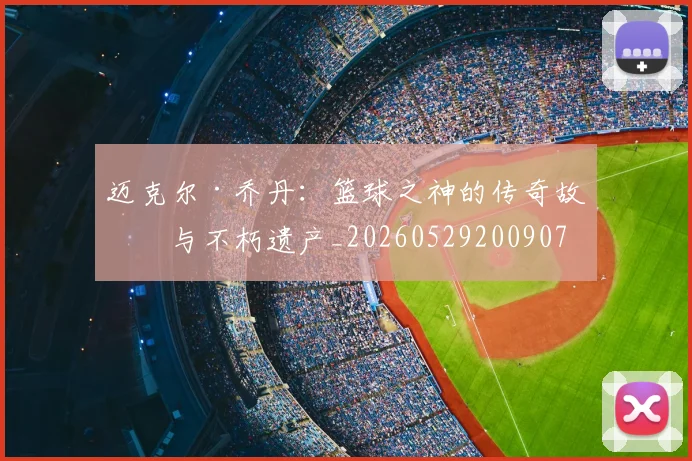 迈克尔·乔丹：篮球之神的传奇故事与不朽遗产_20260529200907