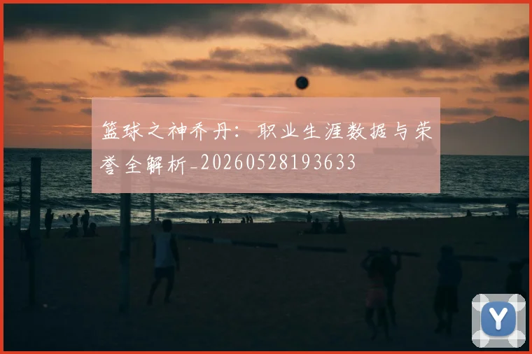 篮球之神乔丹:职业生涯数据与荣誉全解析_20260528193633