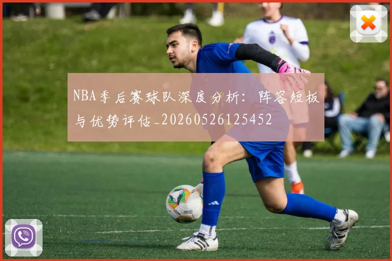 NBA季后赛球队深度分析：阵容短板与优势评估_20260526125452