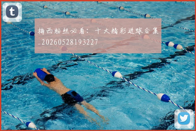 梅西粉丝必看：十大精彩进球合集_20260528193227