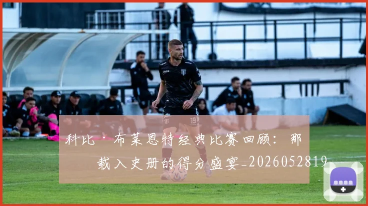 科比·布莱恩特经典比赛回顾：那些载入史册的得分盛宴_20260528193555