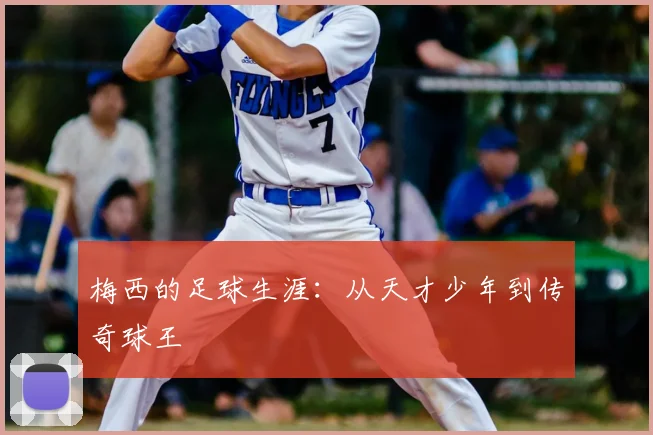 梅西的足球生涯：从天才少年到传奇球王
