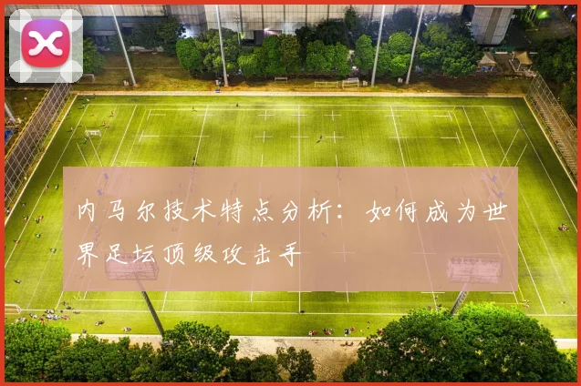内马尔技术特点分析：如何成为世界足坛顶级攻击手