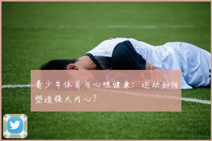 青少年体育与心理健康:运动如何塑造强大内心?