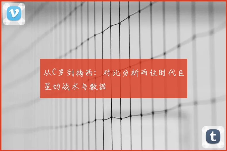 从C罗到梅西:对比分析两位时代巨星的战术与数据
