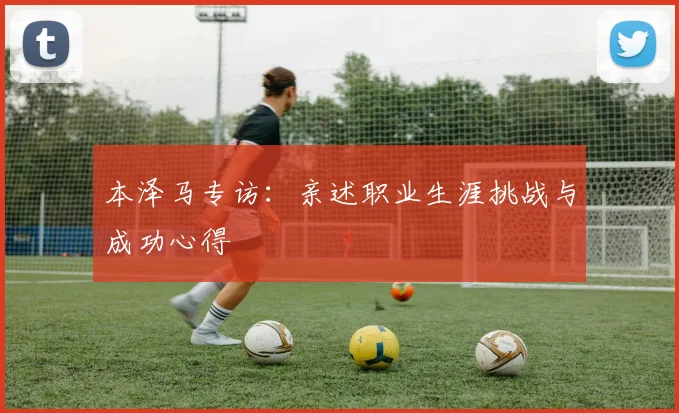 本泽马专访：亲述职业生涯挑战与成功心得