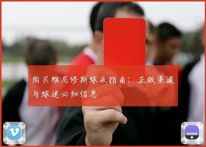 购买维尼修斯球衣指南:正版渠道与球迷必知信息