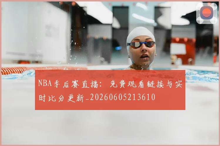 NBA季后赛直播：免费观看链接与实时比分更新_20260605213610