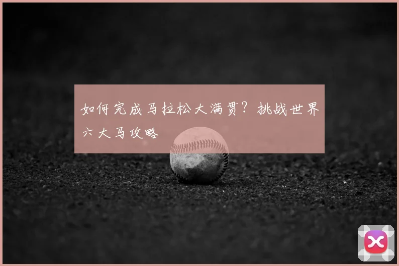 如何完成马拉松大满贯?挑战世界六大马攻略