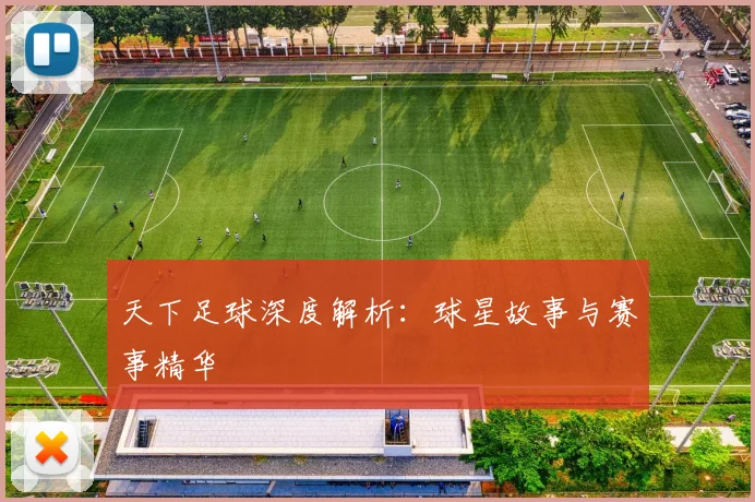 天下足球深度解析：球星故事与赛事精华