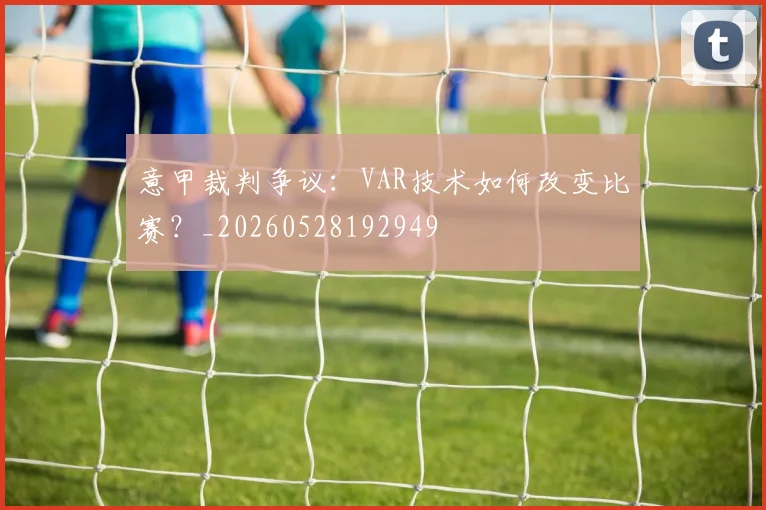 意甲裁判争议：VAR技术如何改变比赛？_20260528192949