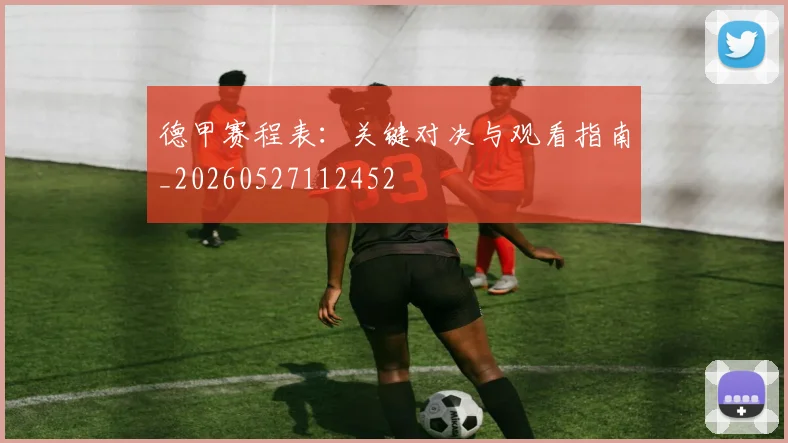 德甲赛程表：关键对决与观看指南_20260527112452