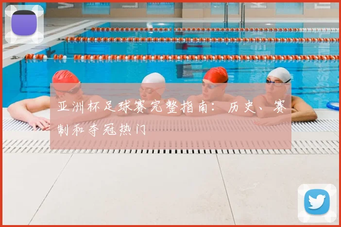 亚洲杯足球赛完整指南：历史、赛制和夺冠热门