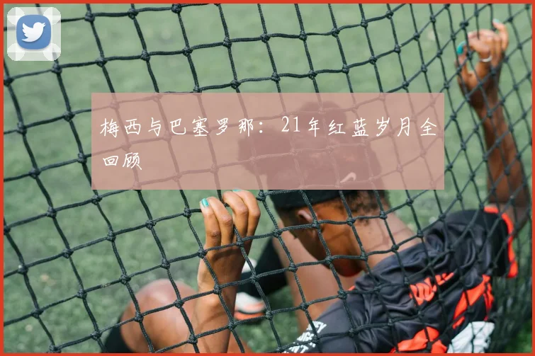 梅西与巴塞罗那：21年红蓝岁月全回顾