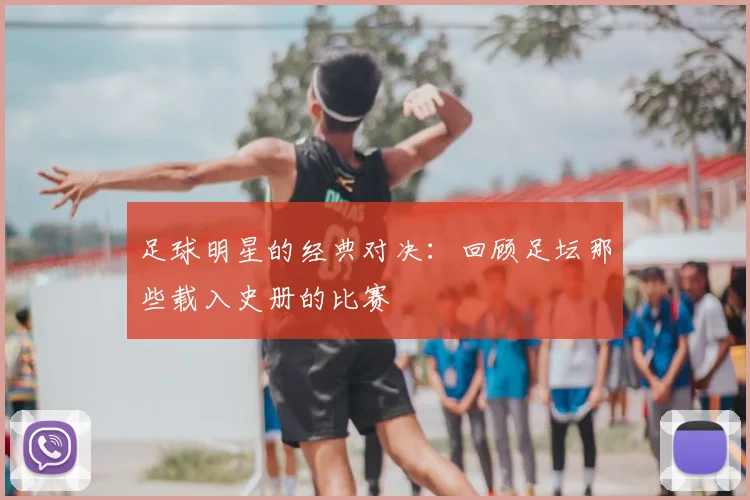 足球明星的经典对决：回顾足坛那些载入史册的比赛