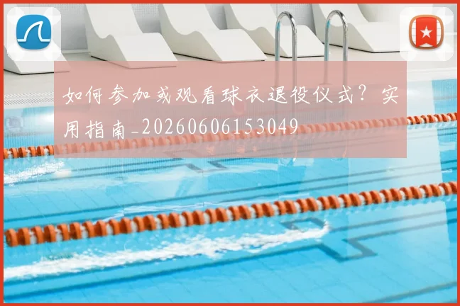 如何参加或观看球衣退役仪式？实用指南_20260606153049