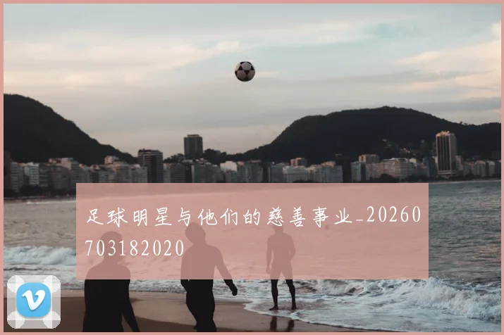 足球明星与他们的慈善事业_20260703182020
