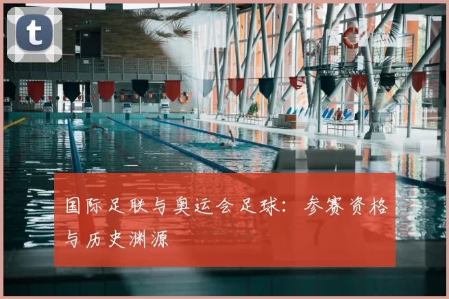 国际足联与奥运会足球：参赛资格与历史渊源