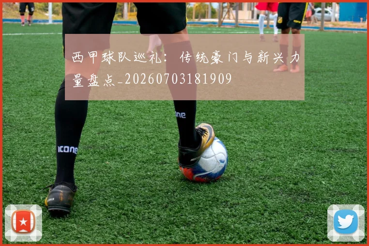 西甲球队巡礼:传统豪门与新兴力量盘点_20260703181909
