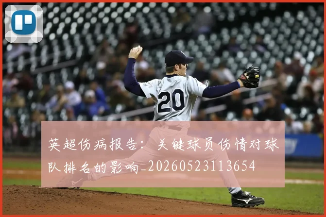 英超伤病报告：关键球员伤情对球队排名的影响_20260523113654