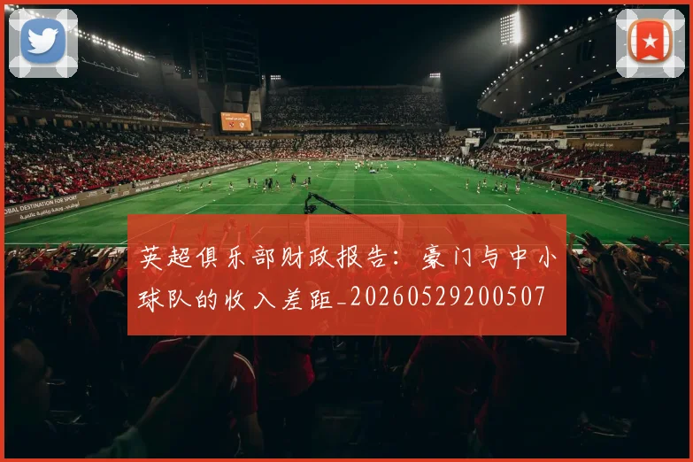 英超俱乐部财政报告：豪门与中小球队的收入差距_20260529200507