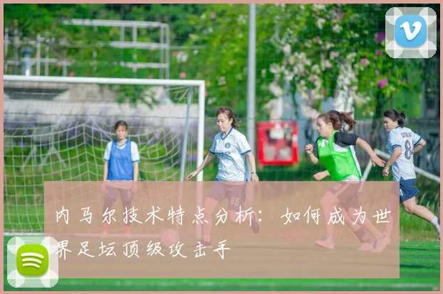 内马尔技术特点分析:如何成为世界足坛顶级攻击手