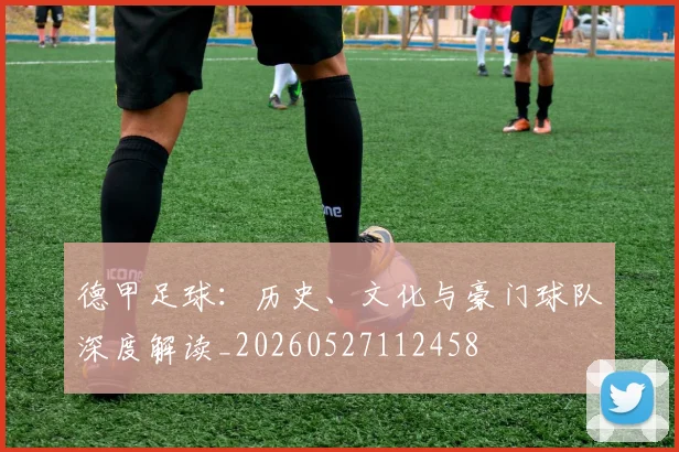 德甲足球:历史、文化与豪门球队深度解读_20260527112458