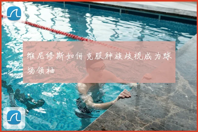 维尼修斯如何克服种族歧视成为球场领袖