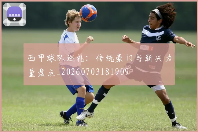 西甲球队巡礼：传统豪门与新兴力量盘点_20260703181909