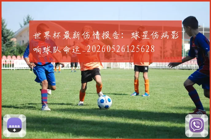 世界杯最新伤情报告:球星伤病影响球队命运_20260526125628