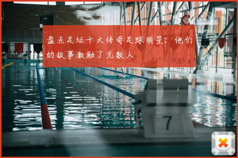 盘点足坛十大传奇足球明星:他们的故事激励了无数人